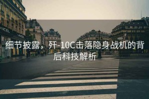 細節披露，殲-10C擊落隱身戰機的背后科技解析
