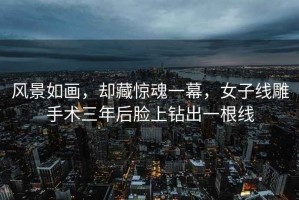風(fēng)景如畫(huà)，卻藏驚魂一幕，女子線(xiàn)雕手術(shù)三年后臉上鉆出一根線(xiàn)
