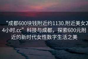 “成都600塊錢(qián)附近約1130.附近美女24小時(shí).cc”科技與成都，探索600元附近的新時(shí)代女性數字生活之美