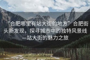 “合肥哪里有站大街的地方”合肥街頭新發(fā)現，探尋城市中的獨特風(fēng)景線(xiàn)—站大街的魅力之旅