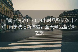 “南寧洗浴1130.24小時(shí)品鑒新茶葉.cc”南寧洗浴新體驗，全天候品鑒茶葉之旅