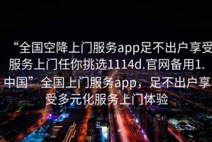 “全國空降上門(mén)服務(wù)app足不出戶(hù)享受服務(wù)上門(mén)任你挑選1114d.官網(wǎng)備用1.中國”全國上門(mén)服務(wù)app，足不出戶(hù)享受多元化服務(wù)上門(mén)體驗