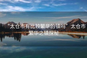 “太倉市有比較繁華的鎮嗎”太倉市繁華之鎮探秘