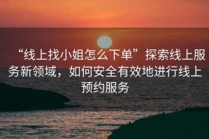 “線(xiàn)上找小姐怎么下單”探索線(xiàn)上服務(wù)新領(lǐng)域，如何安全有效地進(jìn)行線(xiàn)上預約服務(wù)