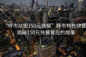“呼市站街150元快餐”呼市特色快餐，揭秘150元快餐背后的故事