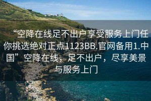 “空降在線(xiàn)足不出戶(hù)享受服務(wù)上門(mén)任你挑選絕對正點(diǎn)1123BB.官網(wǎng)備用1.中國”空降在線(xiàn)，足不出戶(hù)，盡享美景與服務(wù)上門(mén)
