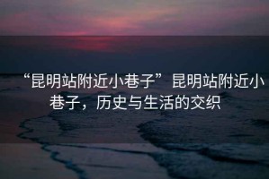 “昆明站附近小巷子”昆明站附近小巷子，歷史與生活的交織