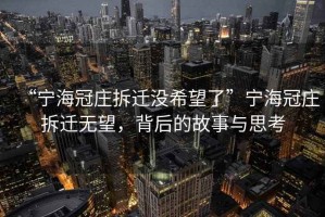 “寧海冠莊拆遷沒(méi)希望了”寧海冠莊拆遷無(wú)望，背后的故事與思考