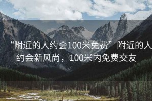 “附近的人約會(huì )100米免費”附近的人約會(huì )新風(fēng)尚，100米內免費交友