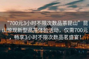 “700元3小時(shí)不限次數品茶昆山”昆山驚現新型品茶體驗活動(dòng)，僅需700元，暢享3小時(shí)不限次數品茗盛宴！