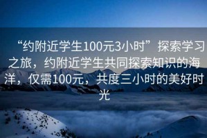 “約附近學(xué)生100元3小時(shí)”探索學(xué)習之旅，約附近學(xué)生共同探索知識的海洋，僅需100元，共度三小時(shí)的美好時(shí)光