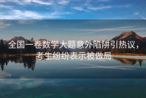 全國一卷數學(xué)大題意外陷阱引熱議，考生紛紛表示被做局