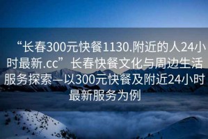 “長(cháng)春300元快餐1130.附近的人24小時(shí)最新.cc”長(cháng)春快餐文化與周邊生活服務(wù)探索—以300元快餐及附近24小時(shí)最新服務(wù)為例