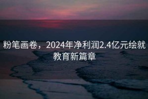 粉筆畫(huà)卷，2024年凈利潤2.4億元繪就教育新篇章