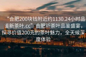 “合肥200塊錢(qián)附近約1130.24小時(shí)品鑒新茶葉.cc”合肥新茶葉品鑒盛宴，探尋價(jià)值200元的茶葉魅力，全天候深度體驗