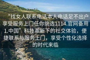 “找女人聯(lián)系電話(huà)本人電話(huà)足不出戶(hù)享受服務(wù)上門(mén)任你挑選1114.官網(wǎng)備用1.中國”科技革新下的社交體驗，便捷聯(lián)系與服務(wù)上門(mén)，享受個(gè)性化選擇的時(shí)代來(lái)臨
