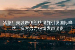 緊急！美襲擊伊朗核設施引發(fā)國際嘩然，多方勢力紛紛發(fā)聲譴責