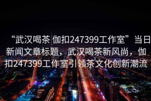 “武漢喝茶 伽扣247399工作室”當日新聞文章標題，武漢喝茶新風(fēng)尚，伽扣247399工作室引領(lǐng)茶文化創(chuàng  )新潮流