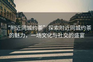“附近同城約茶”探索附近同城約茶的魅力，一場(chǎng)文化與社交的盛宴