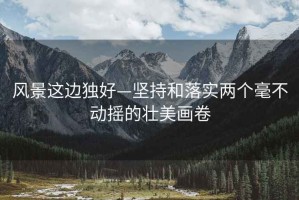 風(fēng)景這邊獨好—堅持和落實(shí)兩個(gè)毫不動(dòng)搖的壯美畫(huà)卷