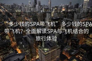 “多少錢(qián)的SPA帶飛機”多少錢(qián)的SPA帶飛機？全面解讀SPA與飛機結合的旅行體驗