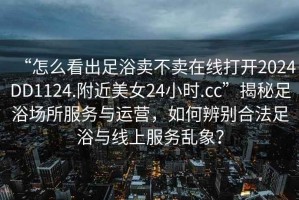 “怎么看出足浴賣(mài)不賣(mài)在線(xiàn)打開(kāi)2024DD1124.附近美女24小時(shí).cc”揭秘足浴場(chǎng)所服務(wù)與運營(yíng)，如何辨別合法足浴與線(xiàn)上服務(wù)亂象？