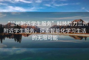 “蘭州附近學(xué)生服務(wù)”科技助力蘭州附近學(xué)生服務(wù)，探索智能化學(xué)習生活的無(wú)限可能