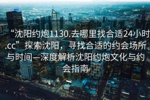 “沈陽(yáng)約炮1130.去哪里找合適24小時(shí).cc”探索沈陽(yáng)，尋找合適的約會(huì )場(chǎng)所與時(shí)間—深度解析沈陽(yáng)約炮文化與約會(huì )指南