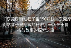 “東莞厚街站巷子里150塊錢(qián)”東莞厚街站巷子里隱藏的秘密，一場(chǎng)關(guān)于價(jià)格與故事的探索之旅