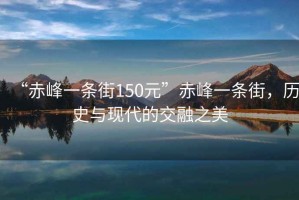 “赤峰一條街150元”赤峰一條街，歷史與現代的交融之美