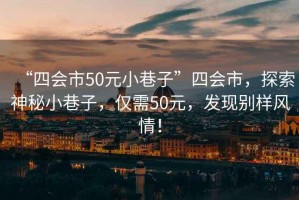 “四會(huì )市50元小巷子”四會(huì )市，探索神秘小巷子，僅需50元，發(fā)現別樣風(fēng)情！