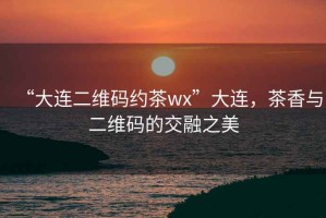 “大連二維碼約茶wx”大連，茶香與二維碼的交融之美