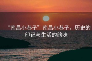 “南昌小巷子”南昌小巷子，歷史的印記與生活的韻味