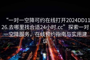 “一對一空降可約在線(xiàn)打開(kāi)2024DD1126.去哪里找合適24小時(shí).cc”探索一對一空降服務(wù)，在線(xiàn)預約指南與實(shí)用建議