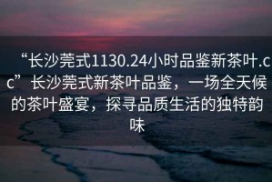 “長(cháng)沙莞式1130.24小時(shí)品鑒新茶葉.cc”長(cháng)沙莞式新茶葉品鑒，一場(chǎng)全天候的茶葉盛宴，探尋品質(zhì)生活的獨特韻味