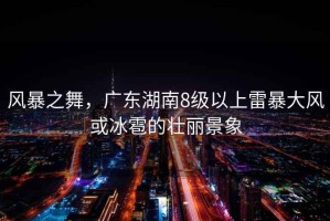 風(fēng)暴之舞，廣東湖南8級以上雷暴大風(fēng)或冰雹的壯麗景象