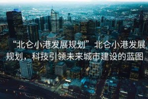 “北侖小港發(fā)展規劃”北侖小港發(fā)展規劃，科技引領(lǐng)未來(lái)城市建設的藍圖