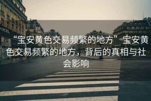 “寶安黃色交易頻繁的地方”寶安黃色交易頻繁的地方，背后的真相與社會(huì )影響