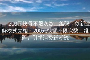 “200元快餐不限次數二維碼”創(chuàng  )新業(yè)務(wù)模式亮相，200元快餐不限次數二維碼，引領(lǐng)消費新潮流