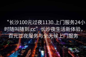 “長(cháng)沙100元過(guò)夜1130.上門(mén)服務(wù)24小時(shí)隨叫隨到.cc”長(cháng)沙夜生活新體驗，百元過(guò)夜服務(wù)與全天候上門(mén)服務(wù)