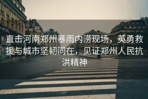 直擊河南鄭州暴雨內澇現場(chǎng)，英勇救援與城市堅韌同在，見(jiàn)證鄭州人民抗洪精神