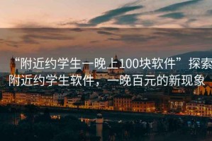 “附近約學(xué)生一晚上100塊軟件”探索附近約學(xué)生軟件，一晚百元的新現象