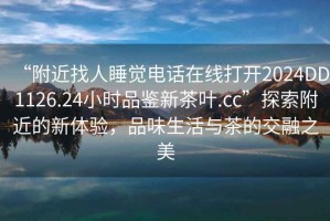 “附近找人睡覺(jué)電話(huà)在線(xiàn)打開(kāi)2024DD1126.24小時(shí)品鑒新茶葉.cc”探索附近的新體驗，品味生活與茶的交融之美