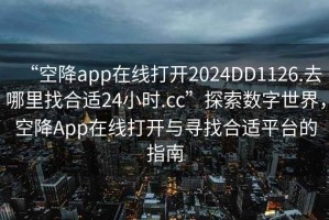“空降app在線(xiàn)打開(kāi)2024DD1126.去哪里找合適24小時(shí).cc”探索數字世界，空降App在線(xiàn)打開(kāi)與尋找合適平臺的指南