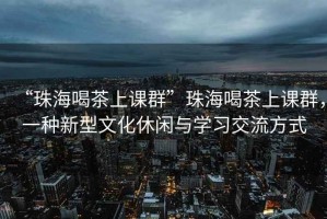 “珠海喝茶上課群”珠海喝茶上課群，一種新型文化休閑與學(xué)習交流方式