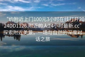 “約附近上門(mén)100元3小時(shí)在線(xiàn)打開(kāi)2024DD1126.附近的人24小時(shí)最新.cc”探索附近美景，一場(chǎng)與自然的深度對話(huà)之旅
