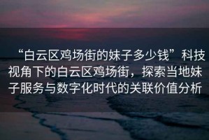 “白云區雞場(chǎng)街的妹子多少錢(qián)”科技視角下的白云區雞場(chǎng)街，探索當地妹子服務(wù)與數字化時(shí)代的關(guān)聯(lián)價(jià)值分析