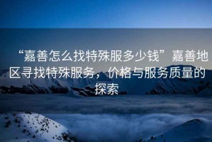 “嘉善怎么找特殊服多少錢(qián)”嘉善地區尋找特殊服務(wù)，價(jià)格與服務(wù)質(zhì)量的探索