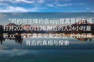 “可約可空降約會(huì )app是真是假在線(xiàn)打開(kāi)2024DD1126.附近的人24小時(shí)最新.cc”探索真實(shí)交友之門(mén)，約會(huì )應用背后的真相與探索