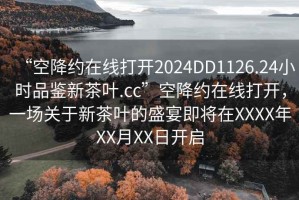 “空降約在線(xiàn)打開(kāi)2024DD1126.24小時(shí)品鑒新茶葉.cc”空降約在線(xiàn)打開(kāi)，一場(chǎng)關(guān)于新茶葉的盛宴即將在XXXX年XX月XX日開(kāi)啟